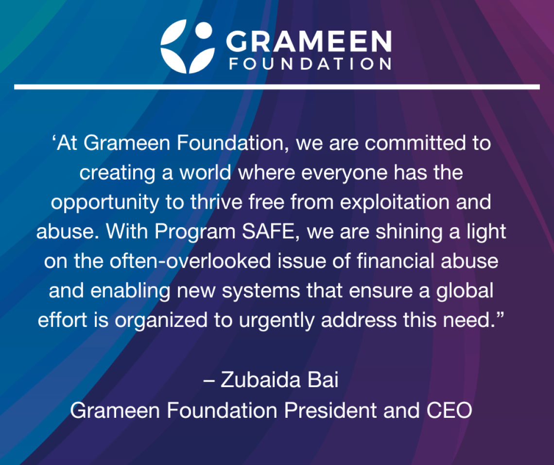 Quote text from Grameen Foundation CEO Zubaida Bai that says ""At Grameen Foundation, we are committed to creating a world where everyone has the opportunity to thrive free from exploitation and abuse. With Program SAFE, we are shining a light on the often-overlooked issue of financial abuse and enabling new systems that ensure a global effort is organized to urgently address this need."